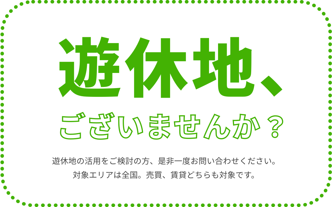 遊休地、ございませんか？ 遊休地の活用をご検討の方、是非一度お問い合わせください。対象エリアは全国。売買、賃貸どちらも対象です。