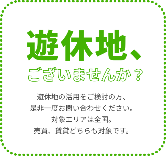 遊休地、ございませんか？ 遊休地の活用をご検討の方、是非一度お問い合わせください。対象エリアは全国。売買、賃貸どちらも対象です。